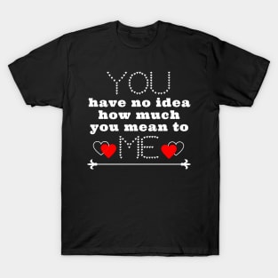 You have no idea how much you mean to me T-Shirt